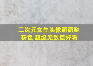 二次元女生头像萌萌哒 粉色 超级无敌巨好看